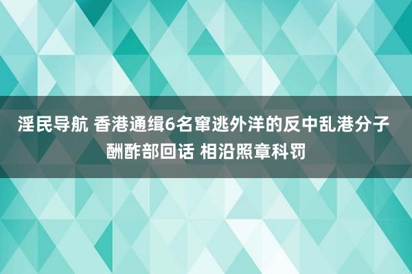 淫民导航 香港通缉6名窜逃外洋的反中乱港分子 酬酢部回话 相沿照章科罚