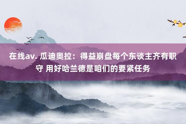 在线av. 瓜迪奥拉：得益崩盘每个东谈主齐有职守 用好哈兰德是咱们的要紧任务