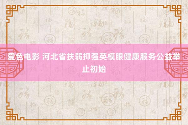 爱色电影 河北省扶弱抑强英模眼健康服务公益举止初始