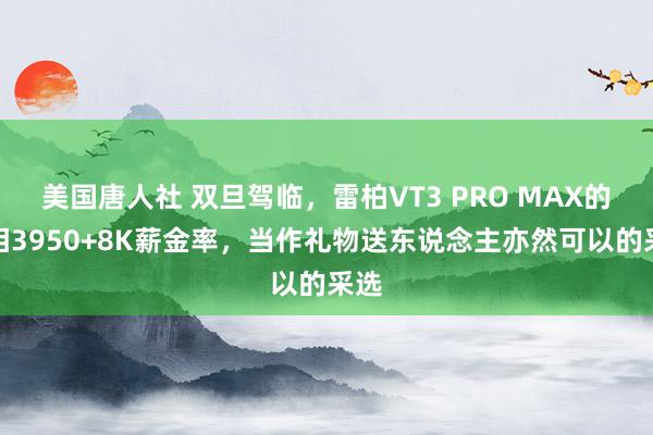 美国唐人社 双旦驾临，雷柏VT3 PRO MAX的原相3950+8K薪金率，当作礼物送东说念主亦然可以的采选