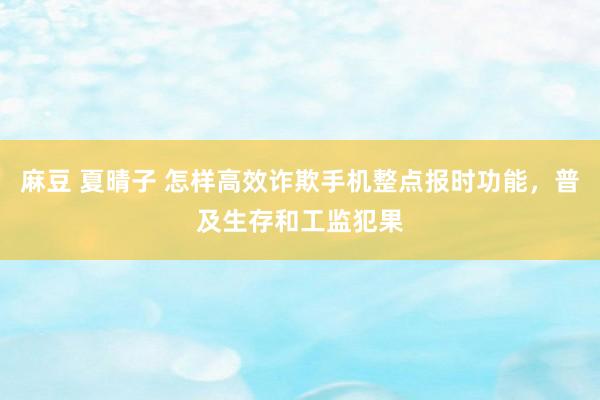 麻豆 夏晴子 怎样高效诈欺手机整点报时功能，普及生存和工监犯果