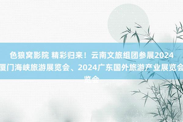 色狼窝影院 精彩归来！云南文旅组团参展2024厦门海峡旅游展览会、2024广东国外旅游产业展览会