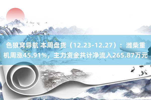 色狼窝导航 本周盘货（12.23-12.27）：潍柴重机周涨45.91%，主力资金共计净流入265.87万元