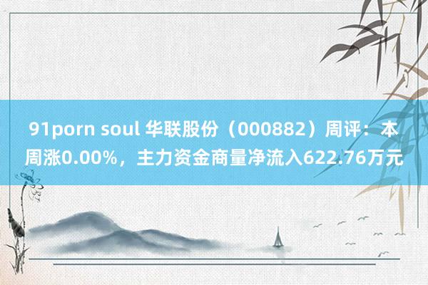 91porn soul 华联股份（000882）周评：本周涨0.00%，主力资金商量净流入622.76万元