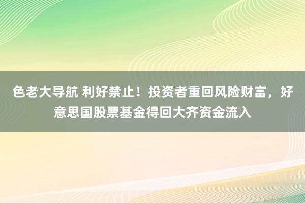 色老大导航 利好禁止！投资者重回风险财富，好意思国股票基金得回大齐资金流入