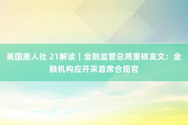 美国唐人社 21解读｜金融监管总局重磅发文：金融机构应开采首席合规官