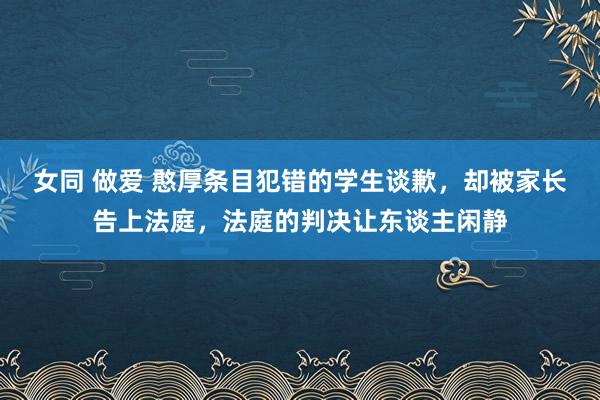 女同 做爱 憨厚条目犯错的学生谈歉，却被家长告上法庭，法庭的判决让东谈主闲静