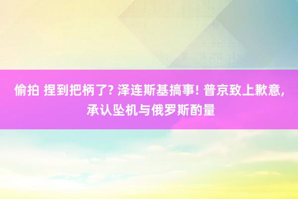 偷拍 捏到把柄了? 泽连斯基搞事! 普京致上歉意， 承认坠机与俄罗斯酌量