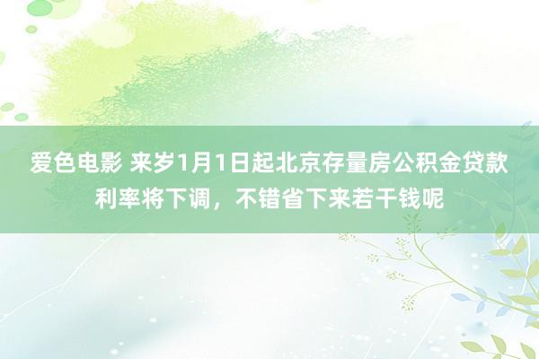 爱色电影 来岁1月1日起北京存量房公积金贷款利率将下调，不错省下来若干钱呢