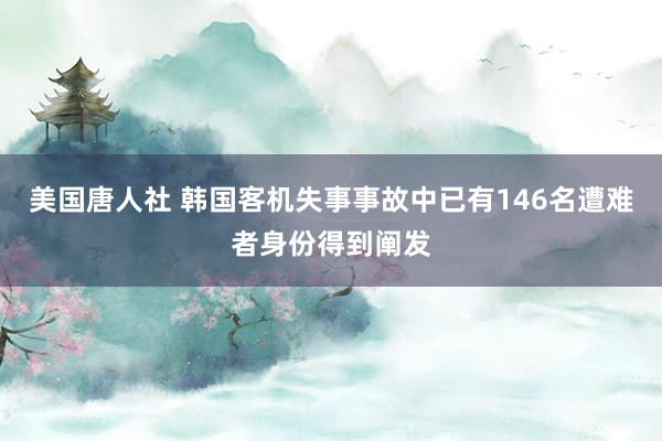 美国唐人社 韩国客机失事事故中已有146名遭难者身份得到阐发