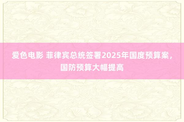 爱色电影 菲律宾总统签署2025年国度预算案，国防预算大幅提高