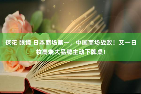 探花 眼镜 日本商场第一，中国商场战败！又一日妆高端大品牌主动下牌桌！