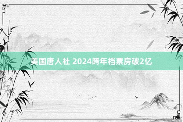 美国唐人社 2024跨年档票房破2亿