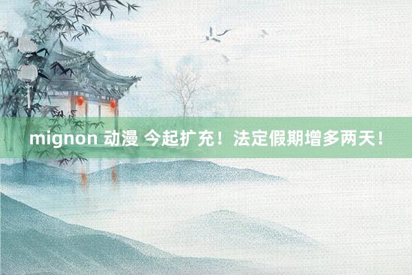 mignon 动漫 今起扩充！法定假期增多两天！