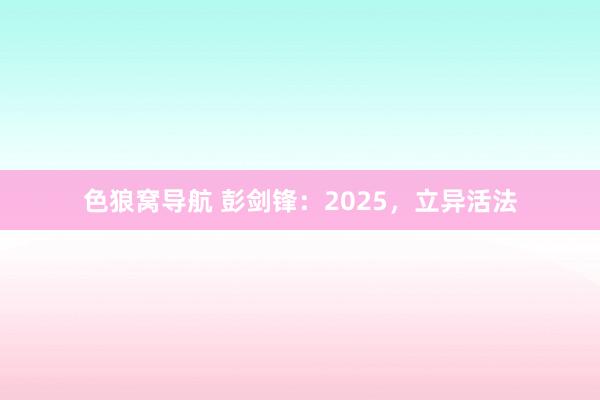 色狼窝导航 彭剑锋：2025，立异活法