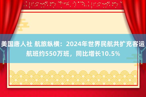 美国唐人社 航旅纵横：2024年世界民航共扩充客运航班约550万班，同比增长10.5%