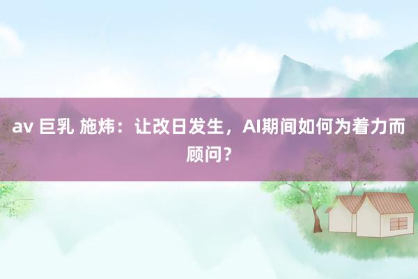 av 巨乳 施炜：让改日发生，AI期间如何为着力而顾问？