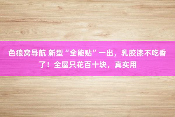 色狼窝导航 新型“全能贴”一出，乳胶漆不吃香了！全屋只花百十块，真实用