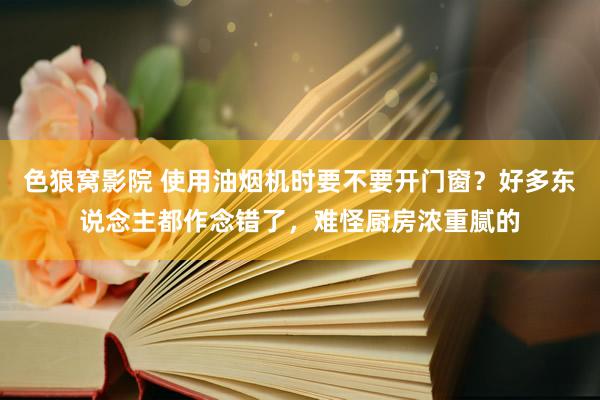 色狼窝影院 使用油烟机时要不要开门窗？好多东说念主都作念错了，难怪厨房浓重腻的