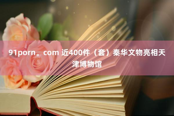 91porn。com 近400件（套）秦华文物亮相天津博物馆