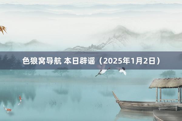 色狼窝导航 本日辟谣（2025年1月2日）