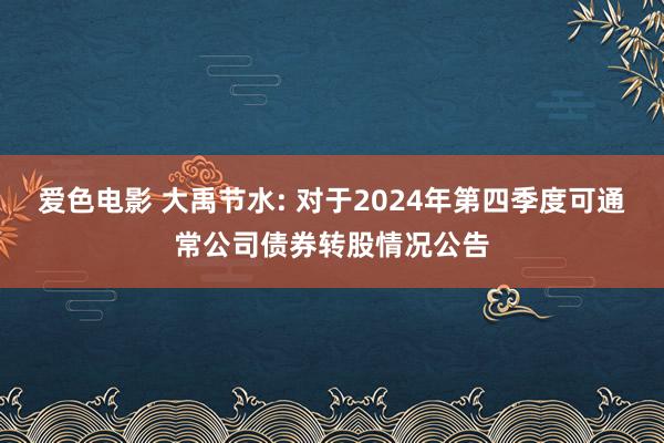 爱色电影 大禹节水: 对于2024年第四季度可通常公司债券转股情况公告