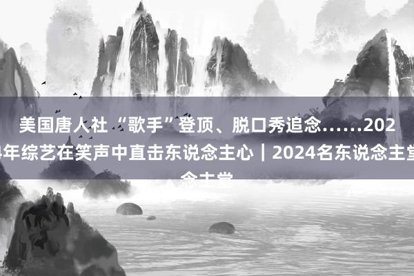 美国唐人社 “歌手”登顶、脱口秀追念……2024年综艺在笑声中直击东说念主心｜2024名东说念主堂