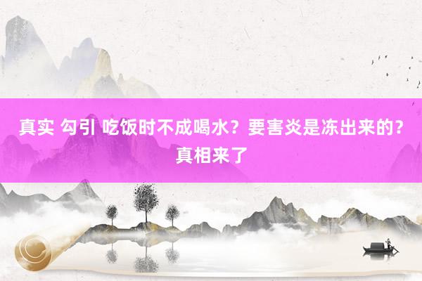 真实 勾引 吃饭时不成喝水？要害炎是冻出来的？真相来了