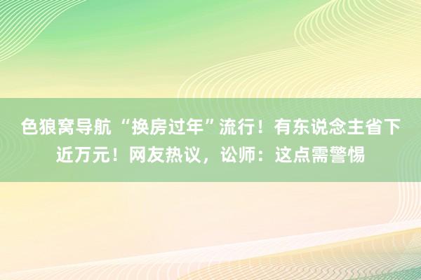 色狼窝导航 “换房过年”流行！有东说念主省下近万元！网友热议，讼师：这点需警惕