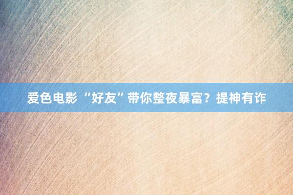 爱色电影 “好友”带你整夜暴富？提神有诈