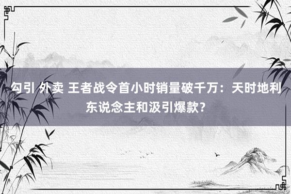 勾引 外卖 王者战令首小时销量破千万：天时地利东说念主和汲引爆款？