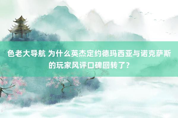 色老大导航 为什么英杰定约德玛西亚与诺克萨斯的玩家风评口碑回转了？