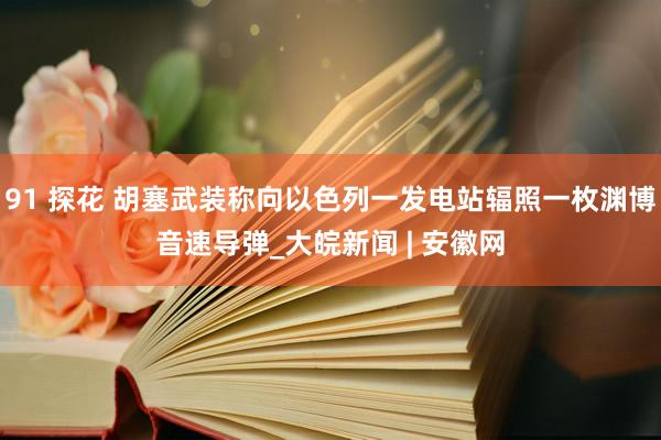 91 探花 胡塞武装称向以色列一发电站辐照一枚渊博音速导弹_大皖新闻 | 安徽网