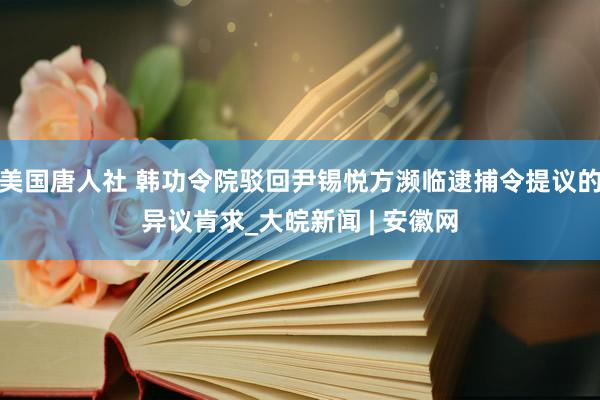 美国唐人社 韩功令院驳回尹锡悦方濒临逮捕令提议的异议肯求_大皖新闻 | 安徽网