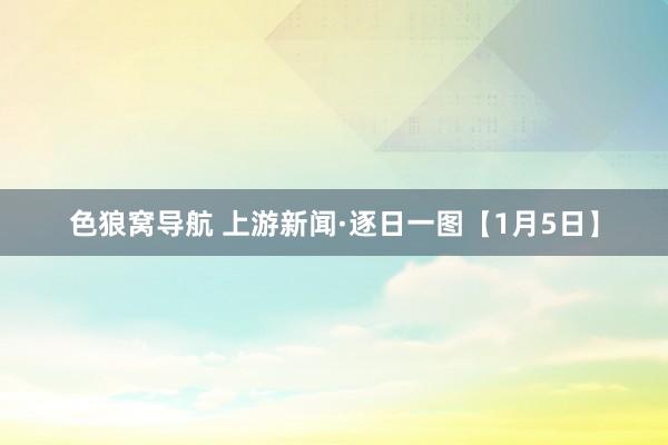 色狼窝导航 上游新闻·逐日一图【1月5日】