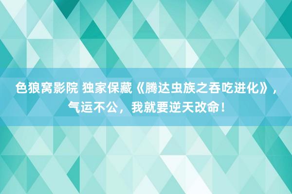 色狼窝影院 独家保藏《腾达虫族之吞吃进化》，气运不公，我就要逆天改命！