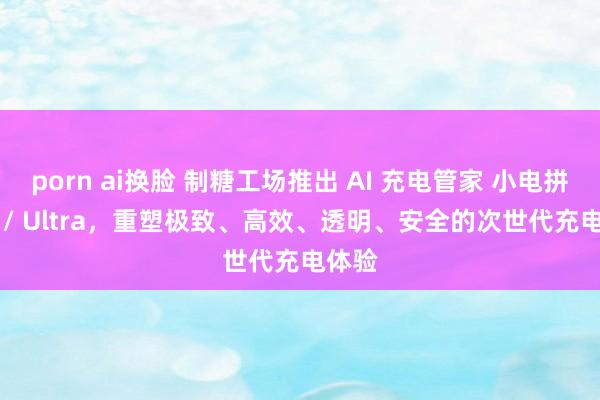 porn ai换脸 制糖工场推出 AI 充电管家 小电拼 Pro / Ultra，重塑极致、高效、透明、安全的次世代充电体验