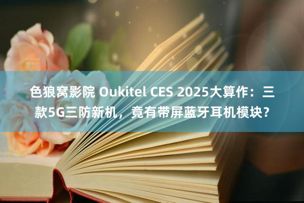 色狼窝影院 Oukitel CES 2025大算作：三款5G三防新机，竟有带屏蓝牙耳机模块？