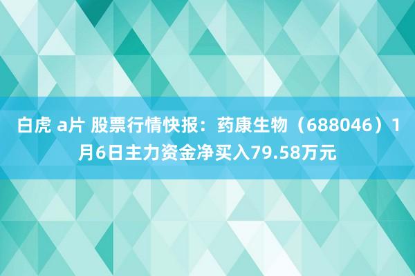 白虎 a片 股票行情快报：药康生物（688046）1月6日主力资金净买入79.58万元