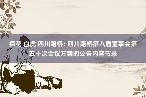 探花 白虎 四川路桥: 四川路桥第八届董事会第五十次会议方案的公告内容节录