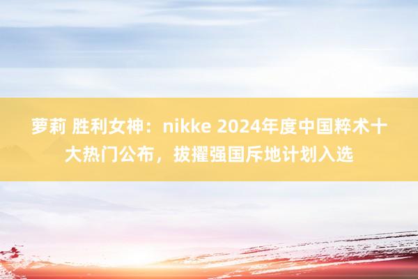 萝莉 胜利女神：nikke 2024年度中国粹术十大热门公布，拔擢强国斥地计划入选