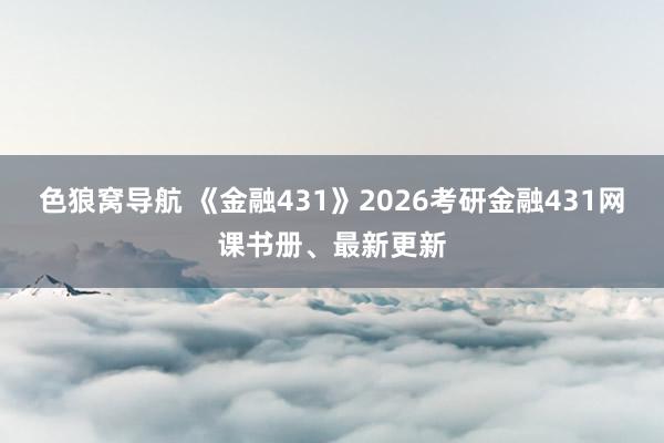 色狼窝导航 《金融431》2026考研金融431网课书册、最新更新