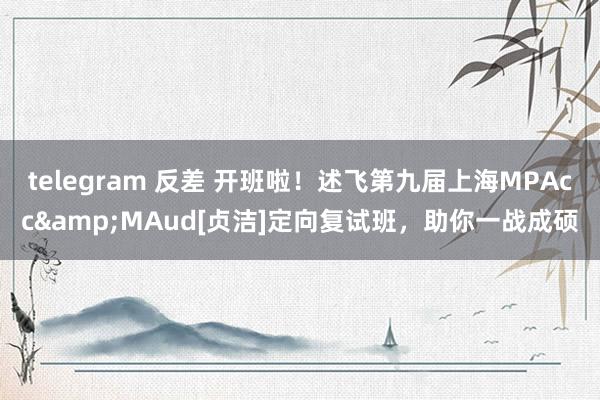 telegram 反差 开班啦！述飞第九届上海MPAcc&MAud[贞洁]定向复试班，助你一战成硕