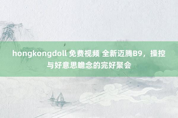 hongkongdoll 免费视频 全新迈腾B9，操控与好意思瞻念的完好聚会