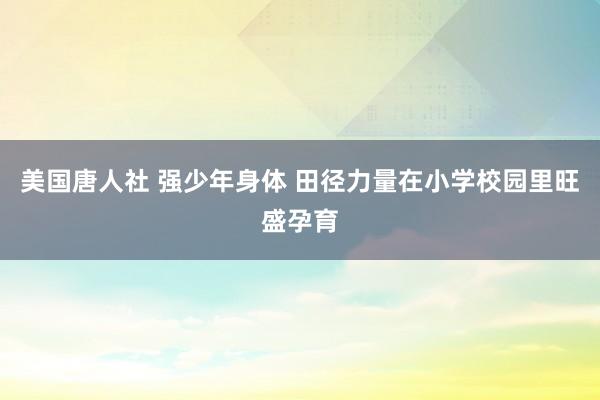 美国唐人社 强少年身体 田径力量在小学校园里旺盛孕育