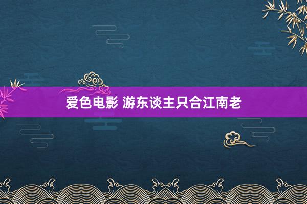 爱色电影 游东谈主只合江南老