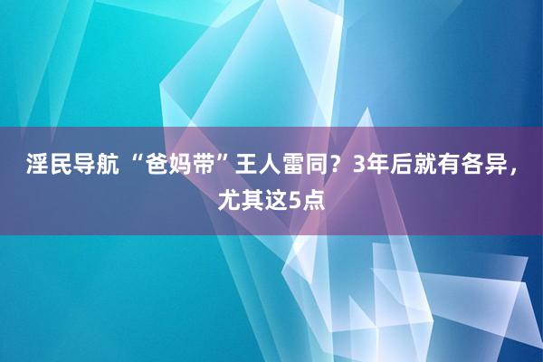 淫民导航 “爸妈带”王人雷同？3年后就有各异，尤其这5点