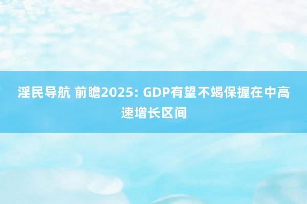 淫民导航 前瞻2025: GDP有望不竭保握在中高速增长区间