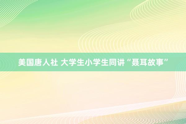 美国唐人社 大学生小学生同讲“聂耳故事”