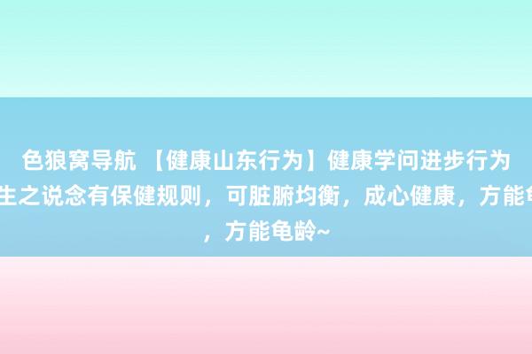 色狼窝导航 【健康山东行为】健康学问进步行为｜养生之说念有保健规则，可脏腑均衡，成心健康，方能龟龄~